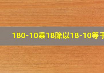 180-10乘18除以18-10等于几