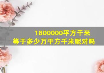 1800000平方千米等于多少万平方千米呢对吗