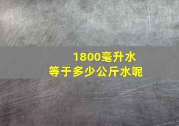 1800毫升水等于多少公斤水呢