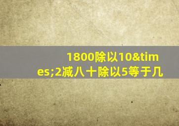 1800除以10×2减八十除以5等于几