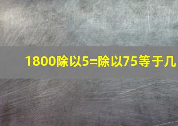 1800除以5=除以75等于几