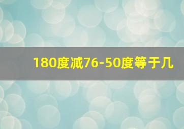 180度减76-50度等于几