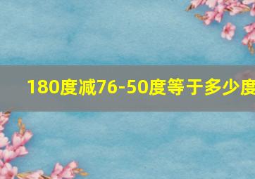 180度减76-50度等于多少度