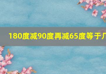 180度减90度再减65度等于几