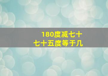 180度减七十七十五度等于几