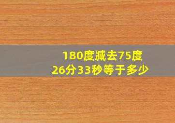 180度减去75度26分33秒等于多少