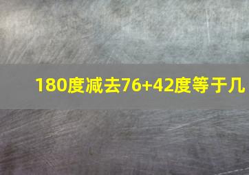 180度减去76+42度等于几