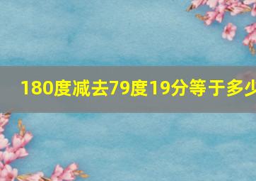 180度减去79度19分等于多少