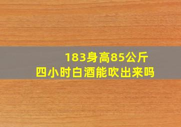 183身高85公斤四小时白酒能吹出来吗