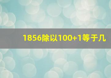 1856除以100+1等于几