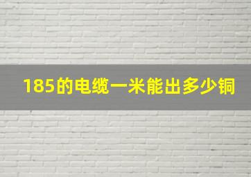 185的电缆一米能出多少铜