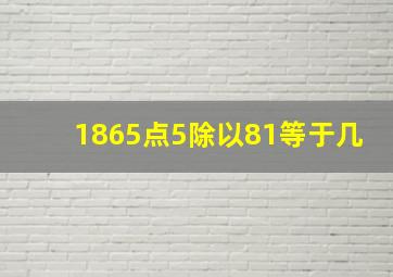 1865点5除以81等于几