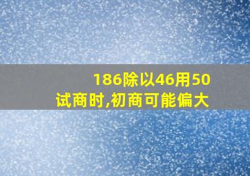 186除以46用50试商时,初商可能偏大