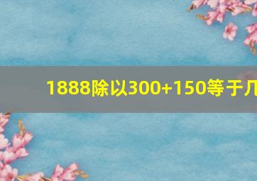 1888除以300+150等于几