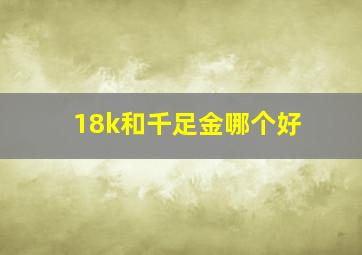 18k和千足金哪个好