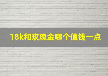 18k和玫瑰金哪个值钱一点