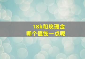 18k和玫瑰金哪个值钱一点呢