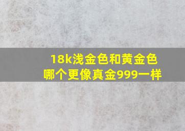 18k浅金色和黄金色哪个更像真金999一样