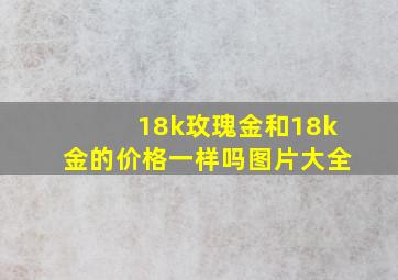 18k玫瑰金和18k金的价格一样吗图片大全