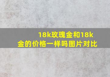 18k玫瑰金和18k金的价格一样吗图片对比