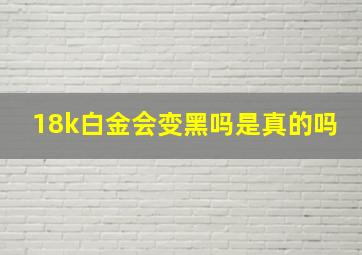 18k白金会变黑吗是真的吗