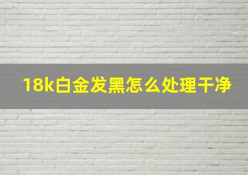 18k白金发黑怎么处理干净