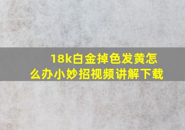 18k白金掉色发黄怎么办小妙招视频讲解下载