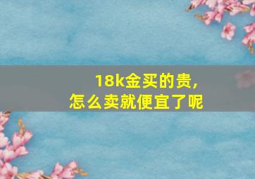 18k金买的贵,怎么卖就便宜了呢