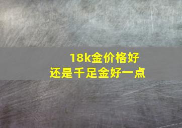 18k金价格好还是千足金好一点