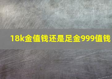 18k金值钱还是足金999值钱