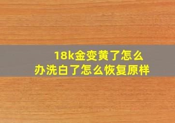 18k金变黄了怎么办洗白了怎么恢复原样