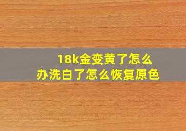 18k金变黄了怎么办洗白了怎么恢复原色