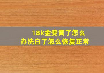 18k金变黄了怎么办洗白了怎么恢复正常