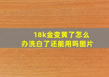 18k金变黄了怎么办洗白了还能用吗图片