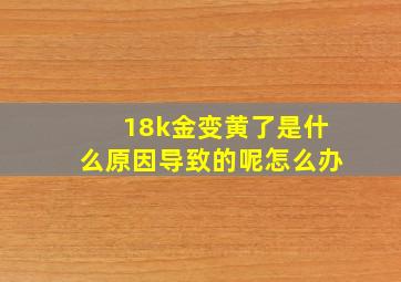 18k金变黄了是什么原因导致的呢怎么办