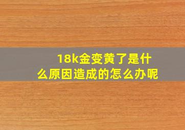 18k金变黄了是什么原因造成的怎么办呢