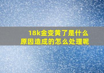 18k金变黄了是什么原因造成的怎么处理呢