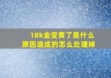 18k金变黄了是什么原因造成的怎么处理掉