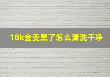 18k金变黑了怎么清洗干净