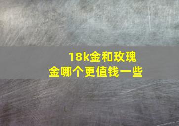 18k金和玫瑰金哪个更值钱一些