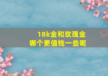 18k金和玫瑰金哪个更值钱一些呢