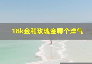 18k金和玫瑰金哪个洋气