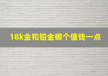 18k金和铂金哪个值钱一点