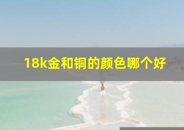 18k金和铜的颜色哪个好