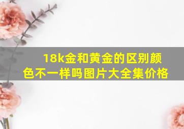 18k金和黄金的区别颜色不一样吗图片大全集价格