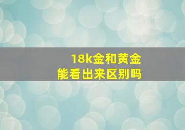 18k金和黄金能看出来区别吗