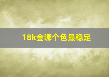 18k金哪个色最稳定