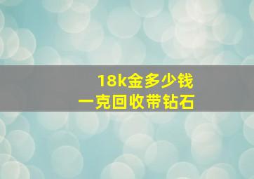 18k金多少钱一克回收带钻石