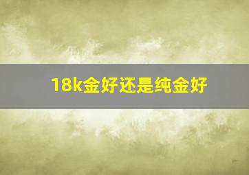 18k金好还是纯金好