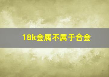 18k金属不属于合金